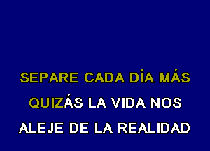 SEPARE CADA DiA MAS
QUIZAS LA VIDA NOS
ALEJE DE LA REALIDAD