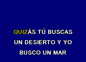 QUIzAs TU BUSCAS
UN DESIERTO Y Y0
BUSCO UN MAR