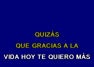 QUIzAs
QUE GRACIAS A LA
VIDA HOY TE QUIERO MAS