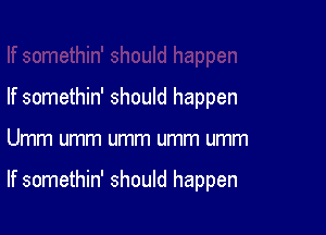 If somethin' should happen

Umm umm umm umm umm

If somethin' should happen