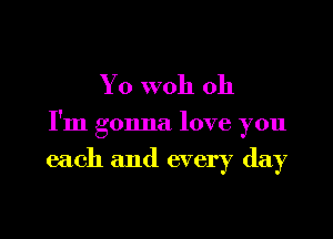 Yo woh Oh

I'm gonna love you

each and every day