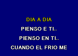 DIA A DIA

PIENSO E TL.
PIENSO EN Tl..
CUANDO EL FRIO ME