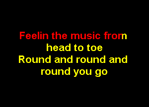 Feelin the music from
headtotoe

Round and round and
round you go