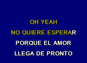 OH YEAH
N0 QUIERE ESPERAR
PORQUE EL AMOR

LLEGA DE PRONTO l