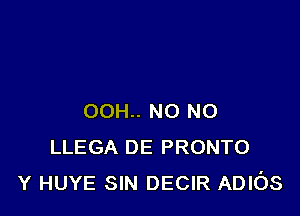 00H.. N0 N0
LLEGA DE PRONTO
Y HUYE SIN DECIR ADIOS