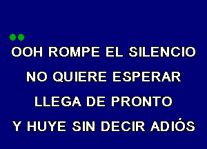 OOH ROMPE EL SILENCIO
NO QUIERE ESPERAR
LLEGA DE PRONTO
Y HUYE SIN DECIR ADIOS