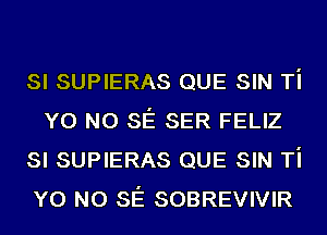 SI SUPIERAS QUE SIN Ti
YO NO SE SER FELIZ
SI SUPIERAS QUE SIN Ti
YO NO SE SOBREVIVIR