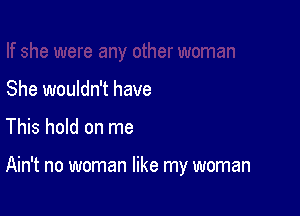 She wouldn't have

This hold on me

Ain't no woman like my woman