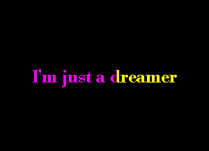 I'm just a dreamer