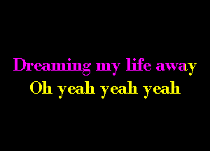 Dreaming my life away
Oh yeah yeah yeah