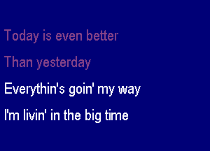 Everythin's goin' my way

I'm livin' in the big time