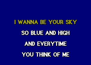I WANNA BE YOUR SKY

SO BLUE AND HIGH
AND EVERYTIME
YOU THINK OF ME