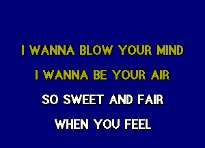 I WANNA BLOW YOUR MIND

I WANNA BE YOUR AIR
SO SWEET AND FAIR
WHEN YOU FEEL
