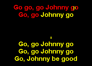 Go go, go Johnny go
Go, go Johnny go

Go, go Johnny go
Go, go Johnny go
Go, Johnny be good