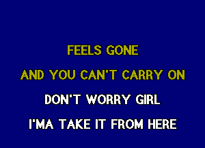 FEELS GONE

AND YOU CAN'T CARRY 0N
DON'T WORRY GIRL
I'MA TAKE IT FROM HERE
