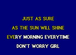 JUST AS SURE

AS THE SUN WILL SHINE
EVERY MORNING EVERYTIME
DON'T WORRY GIRL