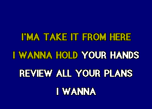 I'MA TAKE IT FROM HERE

I WANNA HOLD YOUR HANDS
REVIEW ALL YOUR PLANS
I WANNA