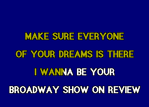 MAKE SURE EVERYONE
OF YOUR DREAMS IS THERE
I WANNA BE YOUR
BROADWAY SHOW ON REVIEWr