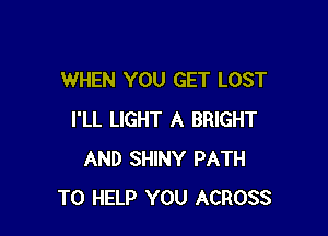 WHEN YOU GET LOST

I'LL LIGHT A BRIGHT
AND SHINY PATH
TO HELP YOU ACROSS