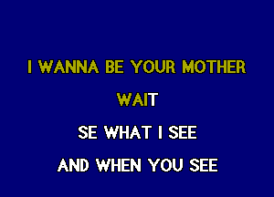 I WANNA BE YOUR MOTHER

WAIT
SE WHAT I SEE
AND WHEN YOU SEE