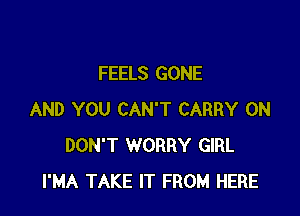 FEELS GONE

AND YOU CAN'T CARRY 0N
DON'T WORRY GIRL
I'MA TAKE IT FROM HERE