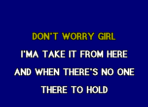 DON'T WORRY GIRL

I'MA TAKE IT FROM HERE
AND WHEN THERE'S NO ONE
THERE TO HOLD