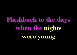 Flashback t0 the days
When the nights
were young