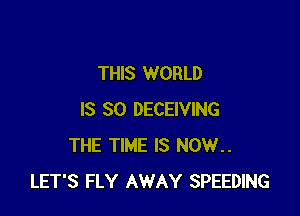 THIS WORLD

IS SO DECEIVING
THE TIME IS NOW..
LET'S FLY AWAY SPEEDING