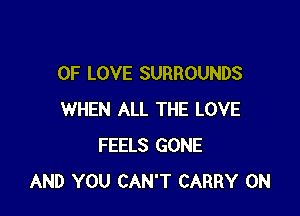 OF LOVE SURROUNDS

WHEN ALL THE LOVE
FEELS GONE
AND YOU CAN'T CARRY 0N