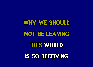 WHY WE SHOULD

NOT BE LEAVING
THIS WORLD
IS SO DECEIVING