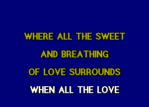 WHERE ALL THE SWEET
AND BREATHING
OF LOVE SURROUNDS

WHEN ALL THE LOVE l