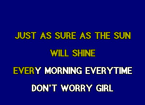 JUST AS SURE AS THE SUN

WILL SHINE
EVERY MORNING EVERYTIME
DON'T WORRY GIRL