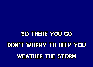SO THERE YOU GO
DON'T WORRY TO HELP YOU
WEATHER THE STORM