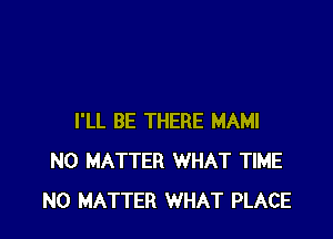 I'LL BE THERE MAMI
NO MATTER WHAT TIME
NO MATTER WHAT PLACE