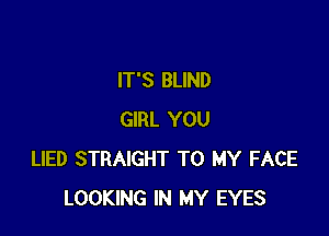 IT'S BLIND

GIRL YOU
LIED STRAIGHT TO MY FACE
LOOKING IN MY EYES