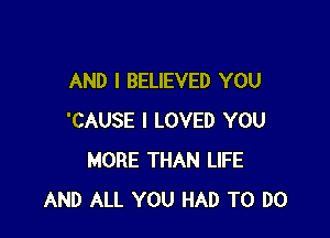 AND I BELIEVED YOU

'CAUSE I LOVED YOU
MORE THAN LIFE
AND ALL YOU HAD TO DO