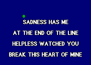 SADNESS HAS ME
AT THE END OF THE LINE
HELPLESS WATCHED YOU
BREAK THIS HEART OF MINE