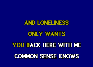 AND LONELINESS

ONLY WANTS
YOU BACK HERE WITH ME
COMMON SENSE KNOWS