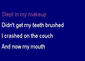 Didn't get my teeth brushed

l crashed on the couch

And now my mouth