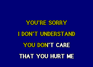 YOU'RE SORRY

I DON'T UNDERSTAND
YOU DON'T CARE
THAT YOU HURT ME