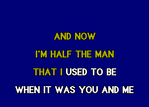 AND NOW

I'M HALF THE MAN
THAT I USED TO BE
WHEN IT WAS YOU AND ME