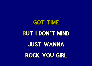 GOT TIME

BUT I DON'T MIND
JUST WANNA
ROCK YOU GIRL