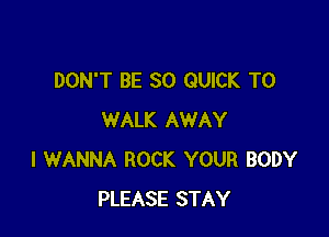 DON'T BE SO QUICK T0

WALK AWAY
I WANNA ROCK YOUR BODY
PLEASE STAY