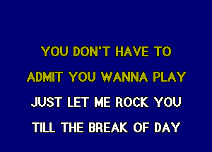 YOU DON'T HAVE TO

ADMIT YOU WANNA PLAY
JUST LET ME ROCK YOU
TILL THE BREAK 0F DAY