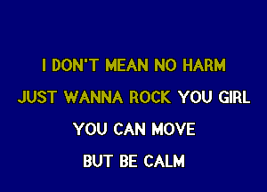I DON'T MEAN N0 HARM

JUST WANNA ROCK YOU GIRL
YOU CAN MOVE
BUT BE CALM