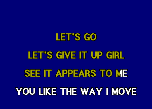 LET'S GO

LET'S GIVE IT UP GIRL
SEE IT APPEARS TO ME
YOU LIKE THE WAY I MOVE