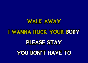 WALK AWAY

I WANNA ROCK YOUR BODY
PLEASE STAY
YOU DON'T HAVE TO