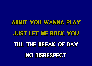 ADMIT YOU WANNA PLAY

JUST LET ME ROCK YOU
TILL THE BREAK OF DAY
N0 DISRESPECT