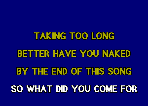 TAKING T00 LONG
BETTER HAVE YOU NAKED
BY THE END OF THIS SONG

SO WHAT DID YOU COME FOR