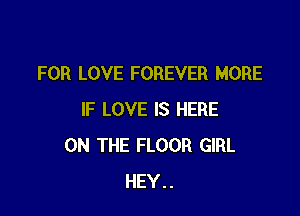 FOR LOVE FOREVER MORE

IF LOVE IS HERE
ON THE FLOOR GIRL
HEY..